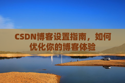 CSDN博客设置指南，如何优化你的博客体验